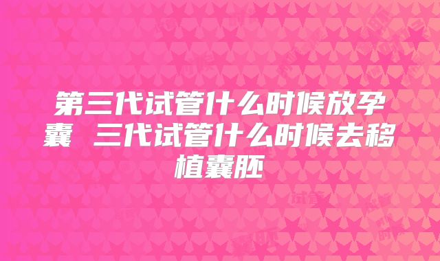 第三代试管什么时候放孕囊 三代试管什么时候去移植囊胚