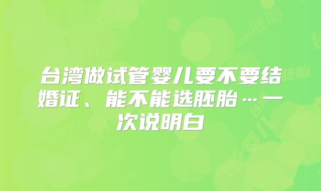 台湾做试管婴儿要不要结婚证、能不能选胚胎…一次说明白