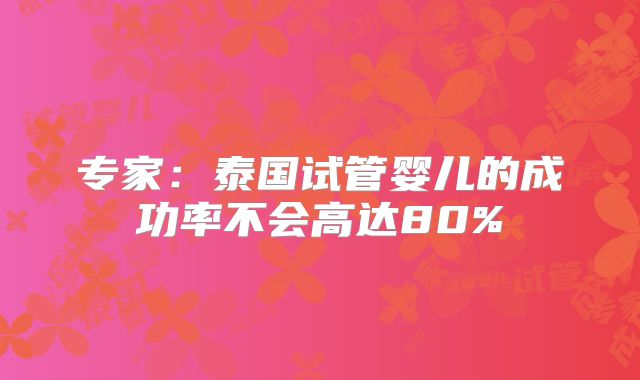 专家：泰国试管婴儿的成功率不会高达80%
