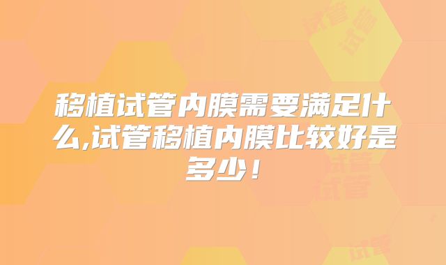 移植试管内膜需要满足什么,试管移植内膜比较好是多少!