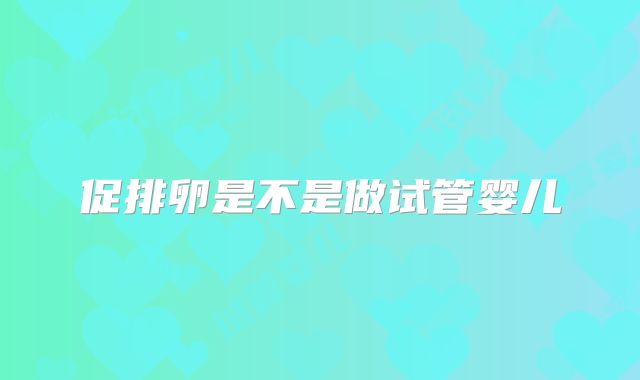 促排卵是不是做试管婴儿