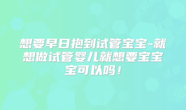 想要早日抱到试管宝宝-就想做试管婴儿就想要宝宝宝可以吗!