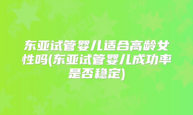 东亚试管婴儿适合高龄女性吗(东亚试管婴儿成功率是否稳定)
