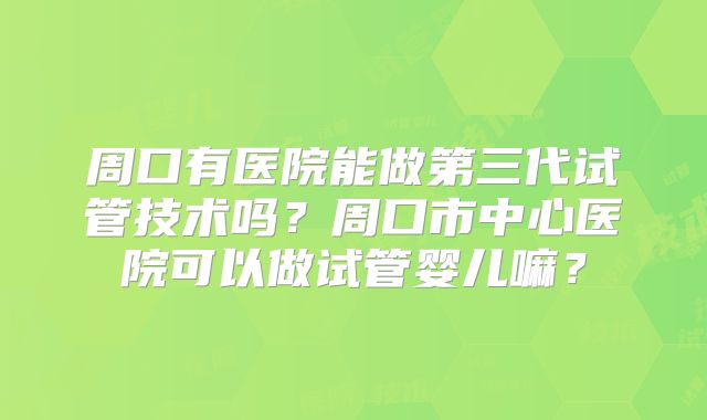 周口有医院能做第三代试管技术吗?周口市中心医院可以做试管婴儿嘛?