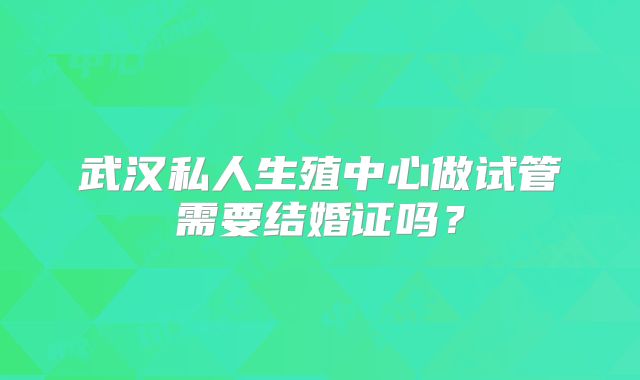 武汉私人生殖中心做试管需要结婚证吗?