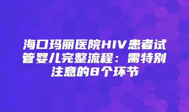 海口玛丽医院HIV患者试管婴儿完整流程:需特别注意的8个环节