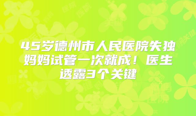 45岁德州市人民医院失独妈妈试管一次就成！医生透露3个关键