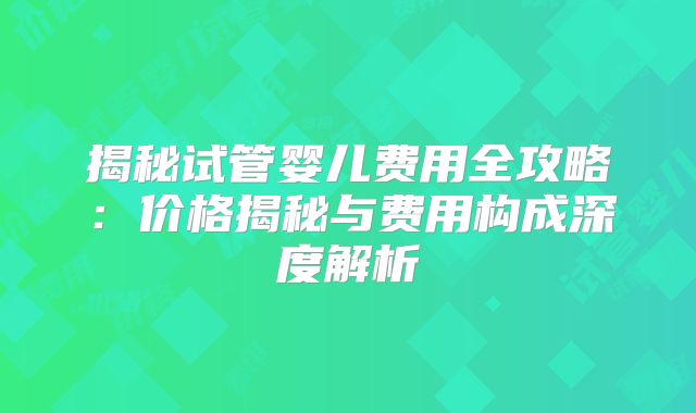 揭秘试管婴儿费用全攻略：价格揭秘与费用构成深度解析
