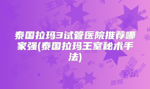 泰国拉玛3试管医院推荐哪家强(泰国拉玛王室秘术手法)