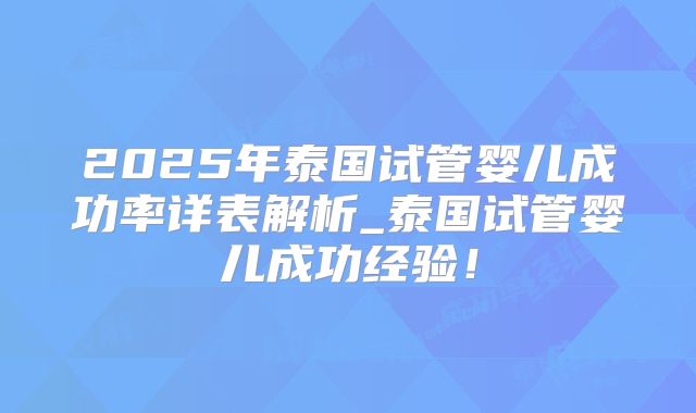 2025年泰国试管婴儿成功率详表解析_泰国试管婴儿成功经验！