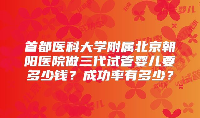 首都医科大学附属北京朝阳医院做三代试管婴儿要多少钱?成功率有多少?