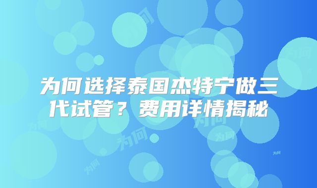 为何选择泰国杰特宁做三代试管？费用详情揭秘