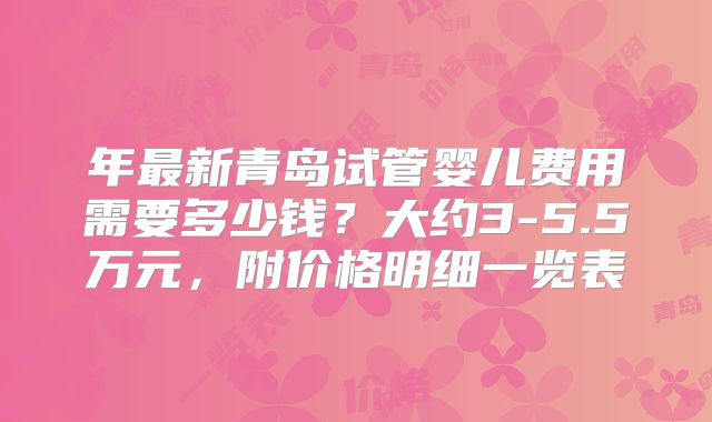 年最新青岛试管婴儿费用需要多少钱?大约3-5.5万元,附价格明细一览表