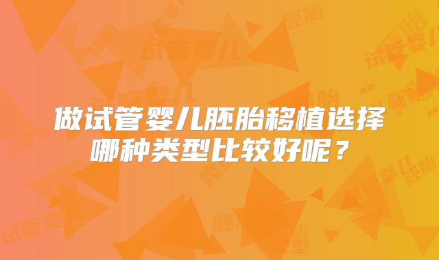 做试管婴儿胚胎移植选择哪种类型比较好呢?