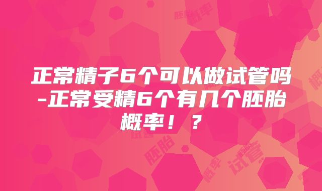 正常精子6个可以做试管吗-正常受精6个有几个胚胎概率!?