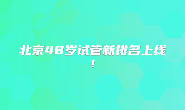 北京48岁试管新排名上线!