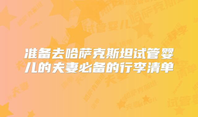 准备去哈萨克斯坦试管婴儿的夫妻必备的行李清单