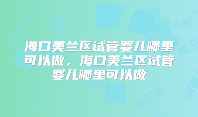 海口美兰区试管婴儿哪里可以做，海口美兰区试管婴儿哪里可以做