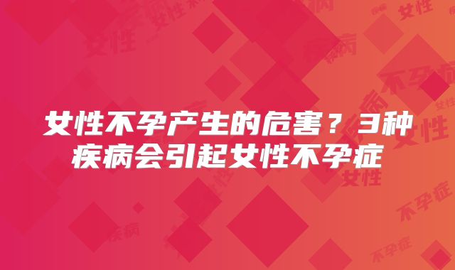 女性不孕产生的危害?3种疾病会引起女性不孕症