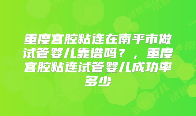 重度宫腔粘连在南平市做试管婴儿靠谱吗?,重度宫腔粘连试管婴儿成功率多少