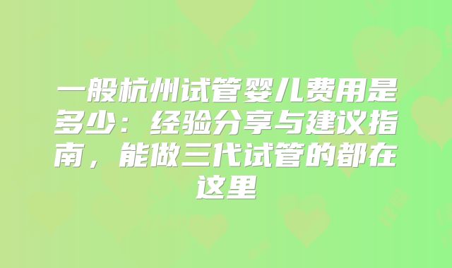 一般杭州试管婴儿费用是多少:经验分享与建议指南,能做三代试管的都在这里