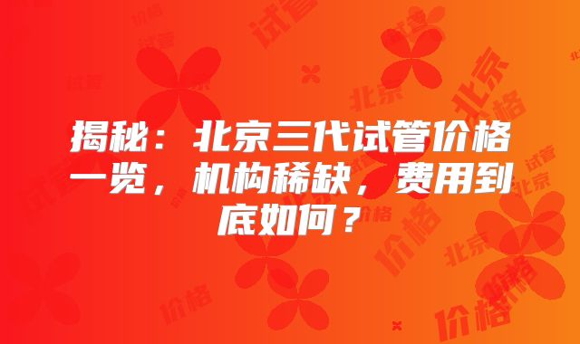 揭秘：北京三代试管价格一览，机构稀缺，费用到底如何？
