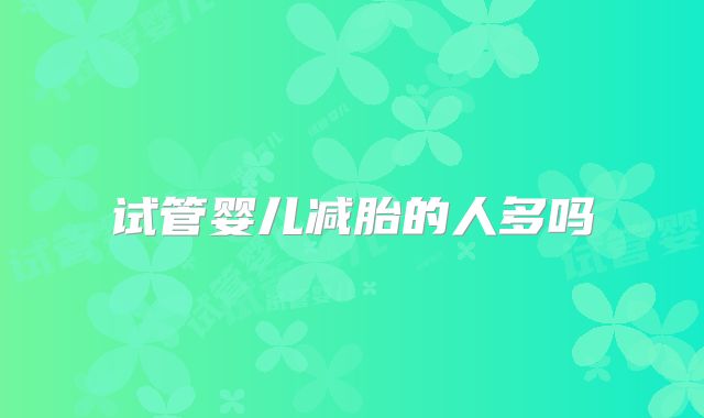 试管婴儿减胎的人多吗