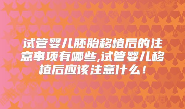 试管婴儿胚胎移植后的注意事项有哪些,试管婴儿移植后应该注意什么！