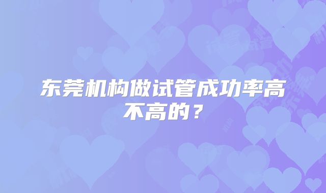 东莞机构做试管成功率高不高的?