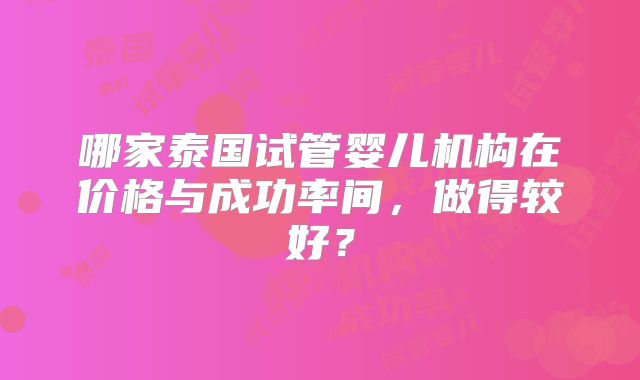 哪家泰国试管婴儿机构在价格与成功率间，做得较好？