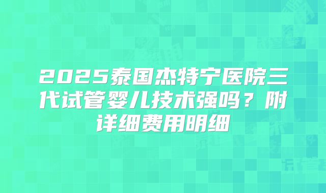 2025泰国杰特宁医院三代试管婴儿技术强吗?附详细费用明细