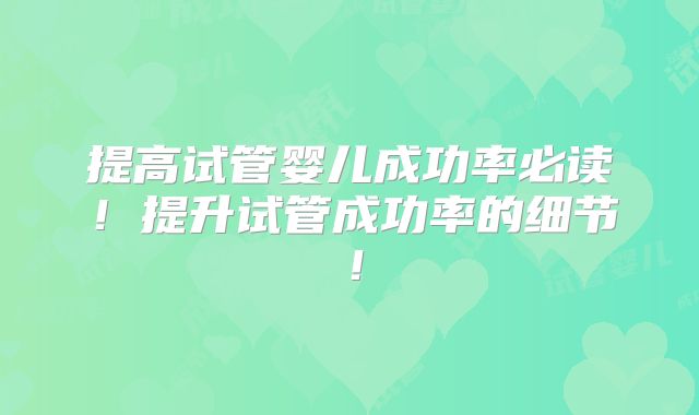 提高试管婴儿成功率必读!提升试管成功率的细节!