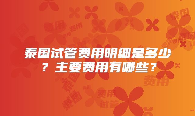 泰国试管费用明细是多少？主要费用有哪些？