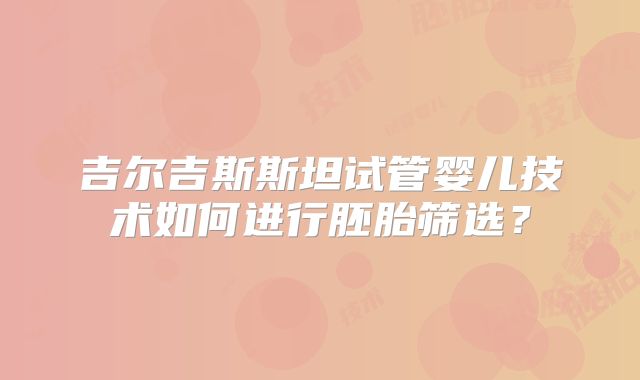 吉尔吉斯斯坦试管婴儿技术如何进行胚胎筛选?