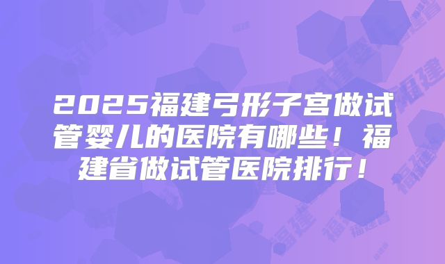 2025福建弓形子宫做试管婴儿的医院有哪些!福建省做试管医院排行!