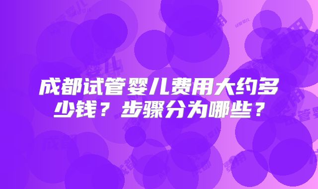 成都试管婴儿费用大约多少钱?步骤分为哪些?