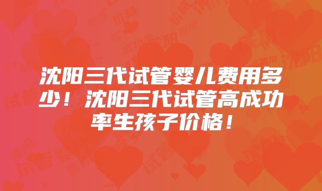 沈阳三代试管婴儿费用多少!沈阳三代试管高成功率生孩子价格!
