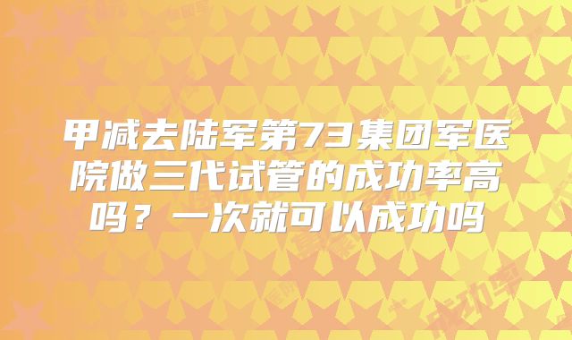甲减去陆军第73集团军医院做三代试管的成功率高吗?一次就可以成功吗