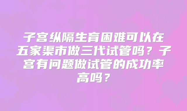 子宫纵隔生育困难可以在五家渠市做三代试管吗?子宫有问题做试管的成功率高吗?