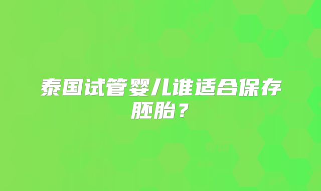泰国试管婴儿谁适合保存胚胎？