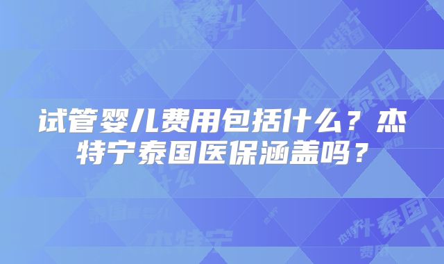 试管婴儿费用包括什么?杰特宁泰国医保涵盖吗?