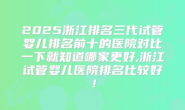 2025浙江排名三代试管婴儿排名前十的医院对比一下就知道哪家更好,浙江试管婴儿医院排名比较好!