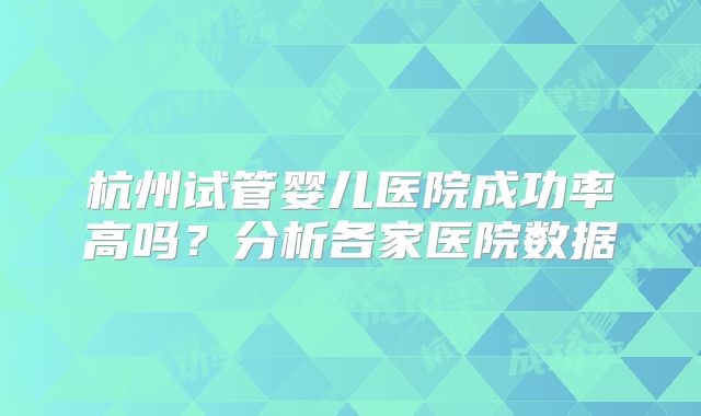 杭州试管婴儿医院成功率高吗?分析各家医院数据