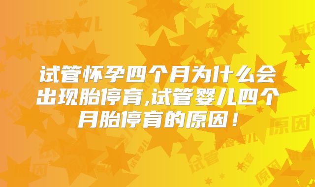 试管怀孕四个月为什么会出现胎停育,试管婴儿四个月胎停育的原因！