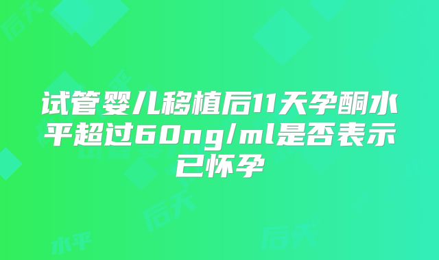试管婴儿移植后11天孕酮水平超过60ng/ml是否表示已怀孕