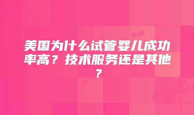 美国为什么试管婴儿成功率高?技术服务还是其他?