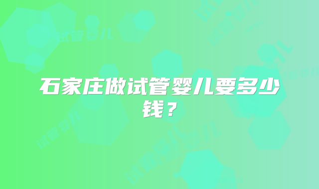 石家庄做试管婴儿要多少钱?