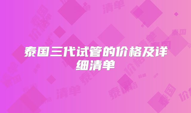 泰国三代试管的价格及详细清单