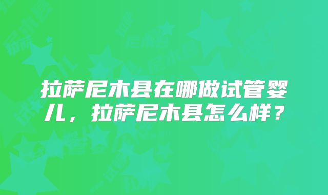 拉萨尼木县在哪做试管婴儿,拉萨尼木县怎么样?