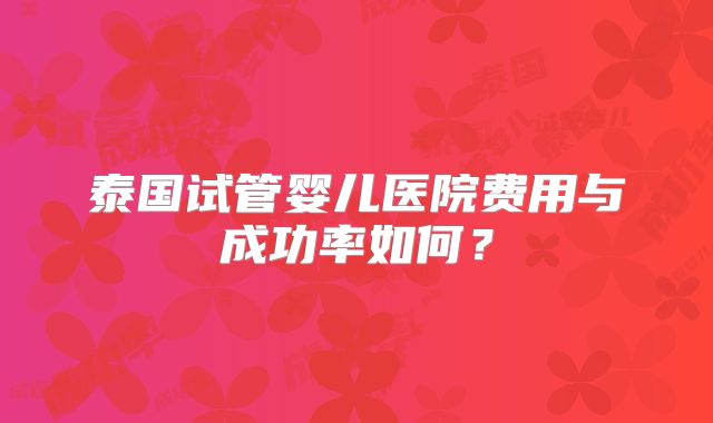 泰国试管婴儿医院费用与成功率如何？